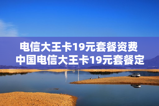 电信大王卡19元套餐资费 中国电信大王卡19元套餐定向流量