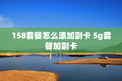 158套餐怎么添加副卡 5g套餐加副卡