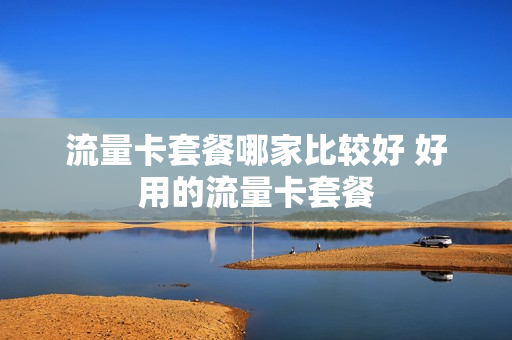 流量卡套餐哪家比较好 好用的流量卡套餐