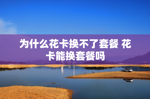 为什么花卡换不了套餐 花卡能换套餐吗