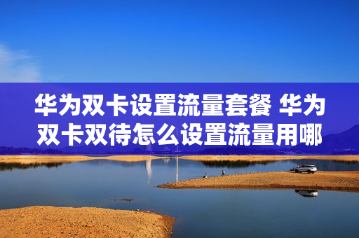 华为双卡设置流量套餐 华为双卡双待怎么设置流量用哪个卡