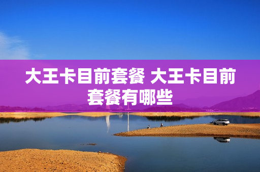 大王卡目前套餐 大王卡目前套餐有哪些