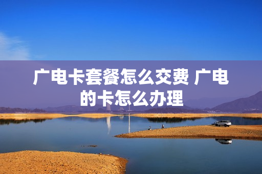 广电卡套餐怎么交费 广电的卡怎么办理