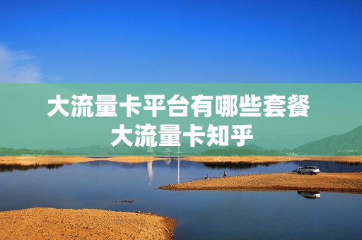 大流量卡平台有哪些套餐 大流量卡知乎