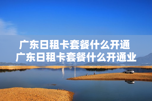 广东日租卡套餐什么开通 广东日租卡套餐什么开通业务