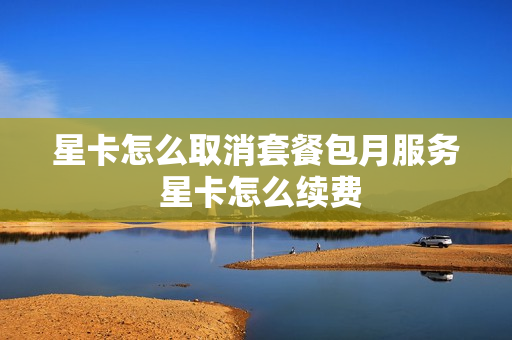 星卡怎么取消套餐包月服务 星卡怎么续费
