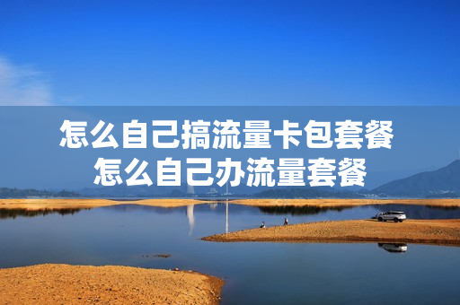 怎么自己搞流量卡包套餐 怎么自己办流量套餐
