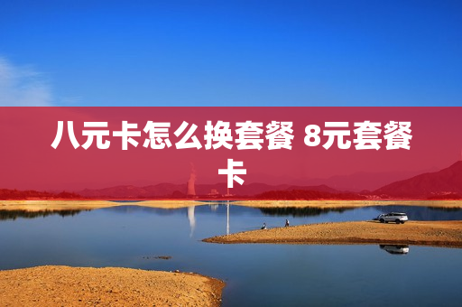 八元卡怎么换套餐 8元套餐卡