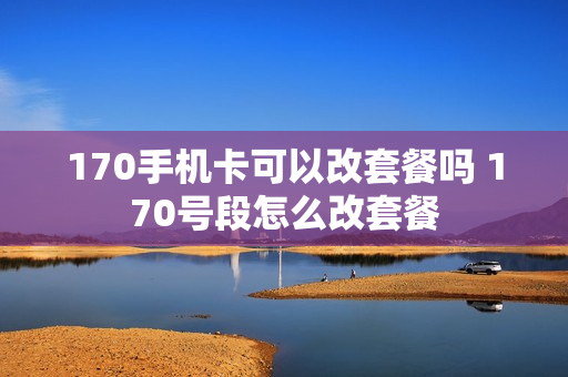 170手机卡可以改套餐吗 170号段怎么改套餐