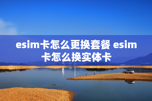 esim卡怎么更换套餐 esim卡怎么换实体卡