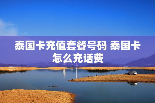 泰国卡充值套餐号码 泰国卡怎么充话费