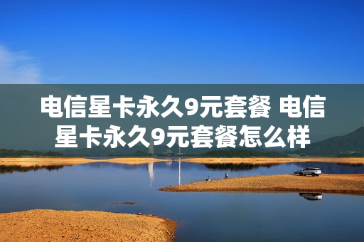 电信星卡永久9元套餐 电信星卡永久9元套餐怎么样