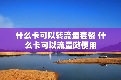 什么卡可以转流量套餐 什么卡可以流量随便用