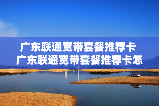 广东联通宽带套餐推荐卡 广东联通宽带套餐推荐卡怎么用