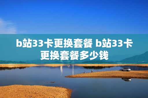 b站33卡更换套餐 b站33卡更换套餐多少钱