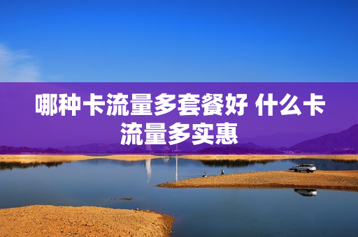 哪种卡流量多套餐好 什么卡流量多实惠