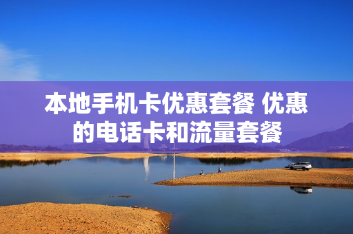 本地手机卡优惠套餐 优惠的电话卡和流量套餐