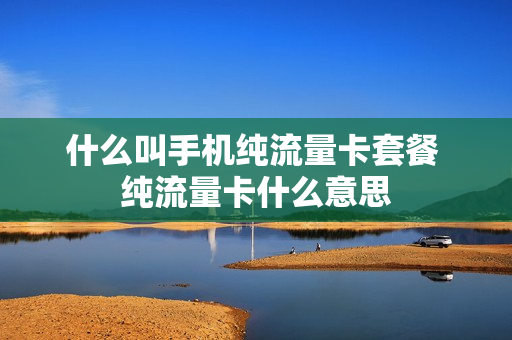 什么叫手机纯流量卡套餐 纯流量卡什么意思
