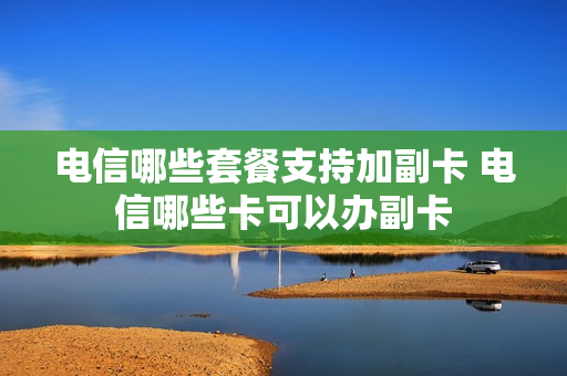 电信哪些套餐支持加副卡 电信哪些卡可以办副卡