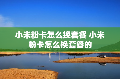 小米粉卡怎么换套餐 小米粉卡怎么换套餐的