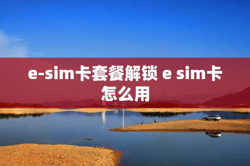 e-sim卡套餐解锁 e sim卡怎么用