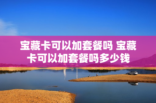 宝藏卡可以加套餐吗 宝藏卡可以加套餐吗多少钱