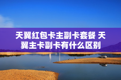 天翼红包卡主副卡套餐 天翼主卡副卡有什么区别