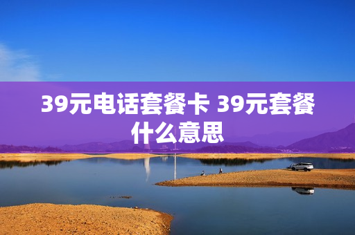 39元电话套餐卡 39元套餐什么意思