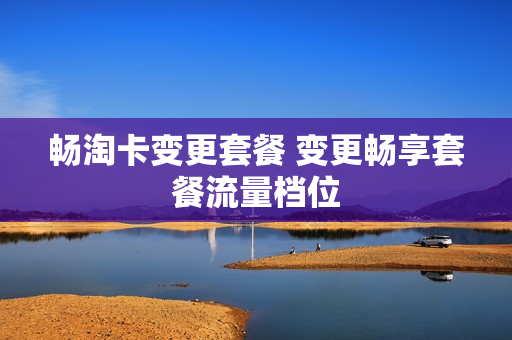 畅淘卡变更套餐 变更畅享套餐流量档位