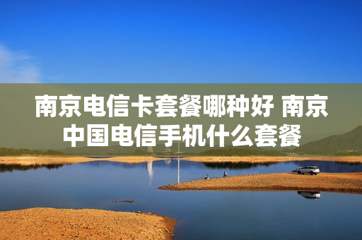 南京电信卡套餐哪种好 南京中国电信手机什么套餐