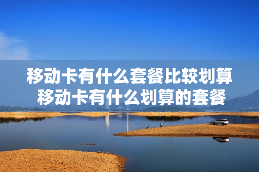 移动卡有什么套餐比较划算 移动卡有什么划算的套餐