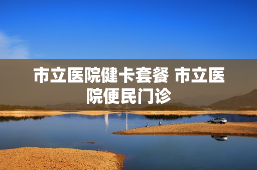 市立医院健卡套餐 市立医院便民门诊