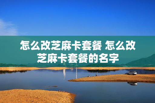怎么改芝麻卡套餐 怎么改芝麻卡套餐的名字