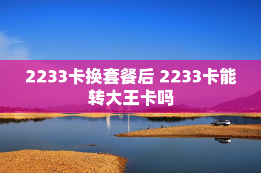 2233卡换套餐后 2233卡能转大王卡吗