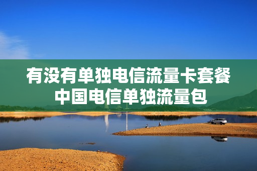有没有单独电信流量卡套餐 中国电信单独流量包