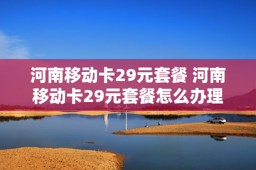 河南移动卡29元套餐 河南移动卡29元套餐怎么办理