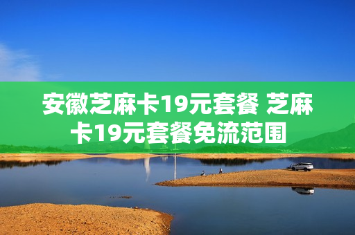 安徽芝麻卡19元套餐 芝麻卡19元套餐免流范围