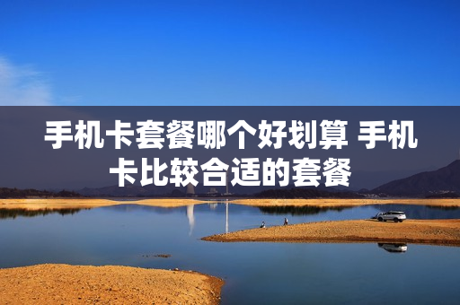 手机卡套餐哪个好划算 手机卡比较合适的套餐