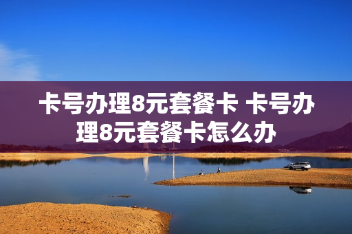 卡号办理8元套餐卡 卡号办理8元套餐卡怎么办