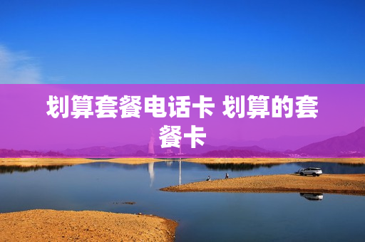 划算套餐电话卡 划算的套餐卡