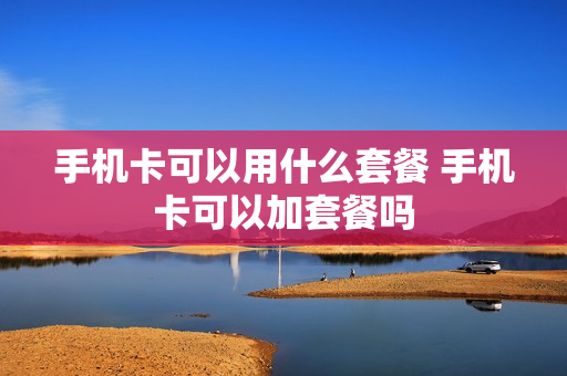 手机卡可以用什么套餐 手机卡可以加套餐吗