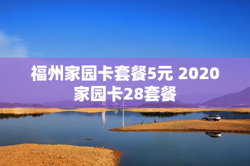 福州家园卡套餐5元 2020家园卡28套餐
