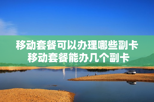 移动套餐可以办理哪些副卡 移动套餐能办几个副卡