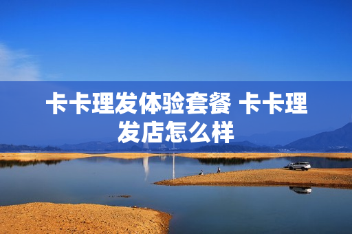 卡卡理发体验套餐 卡卡理发店怎么样