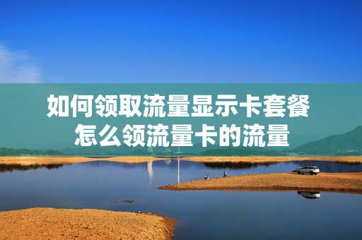 如何领取流量显示卡套餐 怎么领流量卡的流量