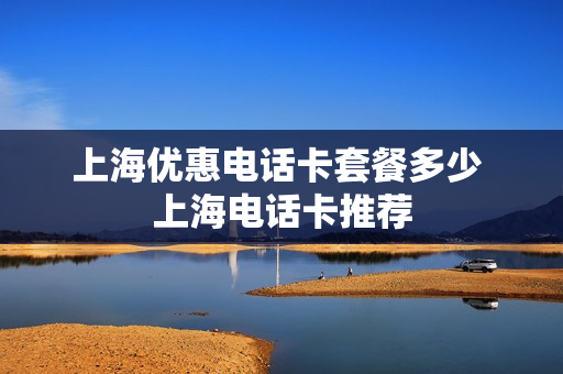 上海优惠电话卡套餐多少 上海电话卡推荐