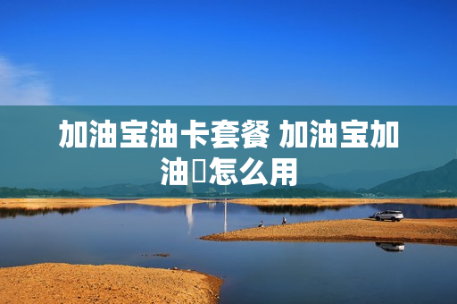 加油宝油卡套餐 加油宝加油劵怎么用