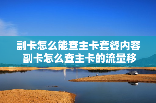 副卡怎么能查主卡套餐内容 副卡怎么查主卡的流量移动