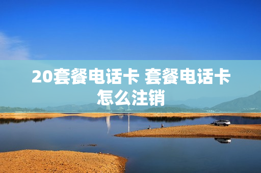 20套餐电话卡 套餐电话卡怎么注销