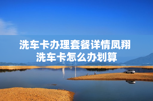 洗车卡办理套餐详情凤翔 洗车卡怎么办划算
